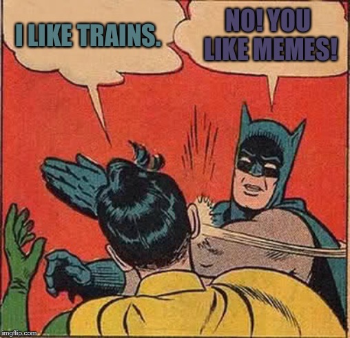 Batman Slapping Robin | I LIKE TRAINS. NO! YOU LIKE MEMES! | image tagged in memes,batman slapping robin | made w/ Imgflip meme maker
