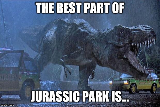 Your Favorite Part of the Park? | THE BEST PART OF; JURASSIC PARK IS... | image tagged in jurassic park t rex,jurassic park,question,fun,best,favorite | made w/ Imgflip meme maker