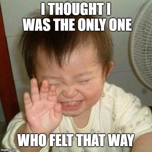 Laughing Asian | I THOUGHT I WAS THE ONLY ONE WHO FELT THAT WAY | image tagged in laughing asian | made w/ Imgflip meme maker