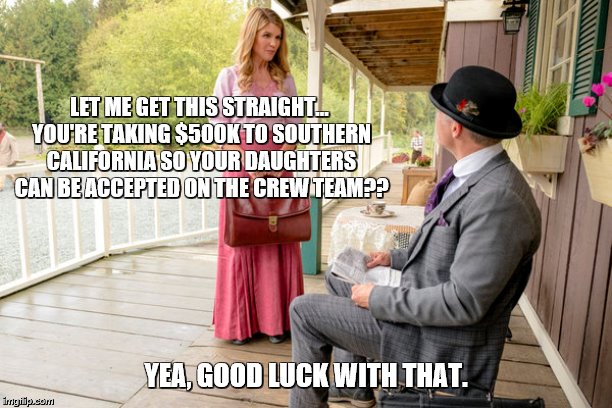 When Calls the Bribe | LET ME GET THIS STRAIGHT... YOU'RE TAKING $500K TO SOUTHERN CALIFORNIA SO YOUR DAUGHTERS CAN BE ACCEPTED ON THE CREW TEAM?? YEA, GOOD LUCK WITH THAT. | image tagged in loriloughlin,collegebribes,whencallstheheart | made w/ Imgflip meme maker