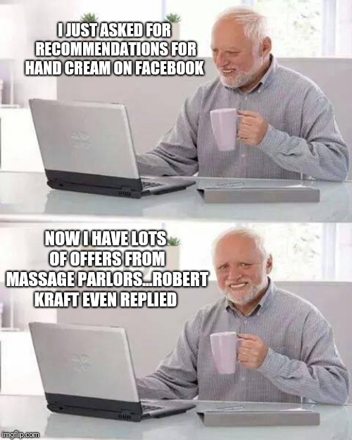 Hide the Pain Harold Meme | I JUST ASKED FOR RECOMMENDATIONS FOR HAND CREAM ON FACEBOOK; NOW I HAVE LOTS OF OFFERS FROM MASSAGE PARLORS...ROBERT KRAFT EVEN REPLIED | image tagged in memes,hide the pain harold | made w/ Imgflip meme maker