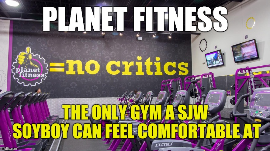 Where SJW's and Soyboys Go to Workout |  PLANET FITNESS; THE ONLY GYM A SJW SOYBOY CAN FEEL COMFORTABLE AT | image tagged in fitness,memes,do all the things,and now for something completely different,2019 | made w/ Imgflip meme maker