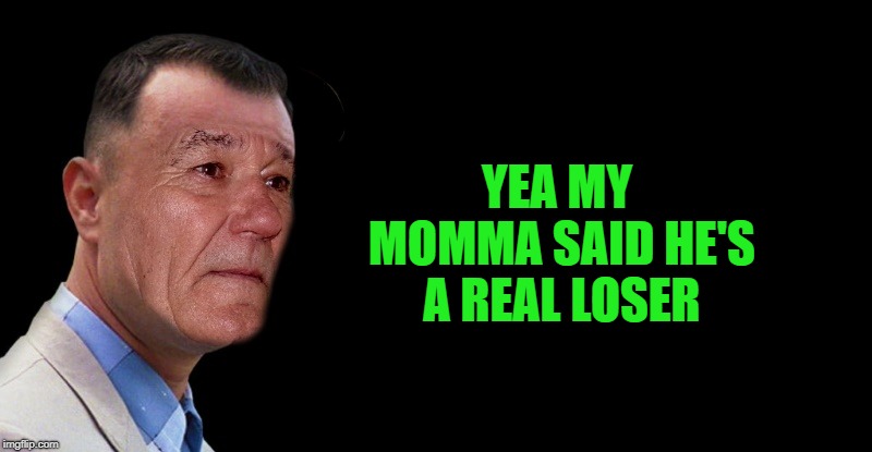 YEA MY MOMMA SAID HE'S A REAL LOSER | image tagged in kewlew gump | made w/ Imgflip meme maker