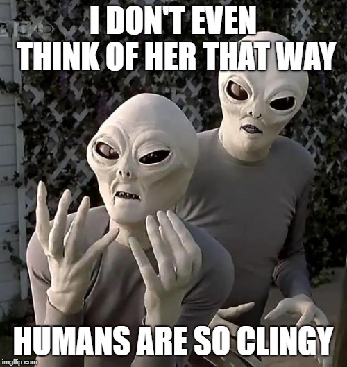 Aliens | I DON'T EVEN THINK OF HER THAT WAY HUMANS ARE SO CLINGY | image tagged in aliens | made w/ Imgflip meme maker