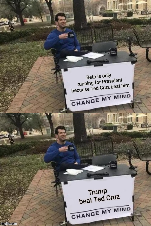 Loser at home and a loser at work... | Beto is only running for President because Ted Cruz beat him; Trump beat Ted Cruz | image tagged in memes,change my mind,beto,democrats,politics,republicans | made w/ Imgflip meme maker