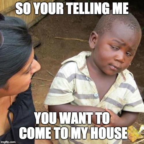 Third World Skeptical Kid Meme | SO YOUR TELLING ME; YOU WANT TO COME TO MY HOUSE | image tagged in memes,third world skeptical kid | made w/ Imgflip meme maker