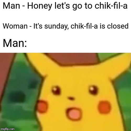 Surprised Pikachu Meme | Man - Honey let's go to chik-fil-a; Woman - It's sunday, chik-fil-a is closed; Man: | image tagged in memes,surprised pikachu | made w/ Imgflip meme maker