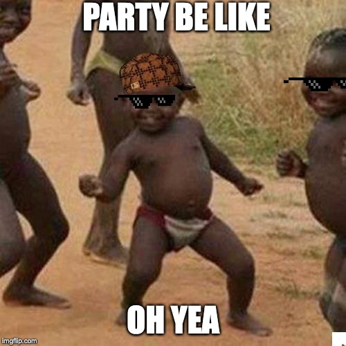 Third World Success Kid Meme | PARTY BE LIKE; OH YEA | image tagged in memes,third world success kid | made w/ Imgflip meme maker