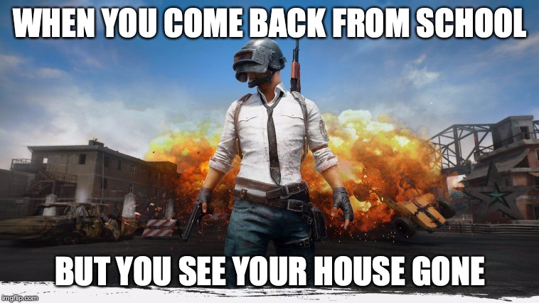 PUBG | WHEN YOU COME BACK FROM SCHOOL; BUT YOU SEE YOUR HOUSE GONE | image tagged in pubg | made w/ Imgflip meme maker