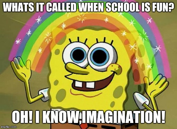 Imagination Spongebob Meme | WHATS IT CALLED WHEN SCHOOL IS FUN? OH! I KNOW,IMAGINATION! | image tagged in memes,imagination spongebob | made w/ Imgflip meme maker