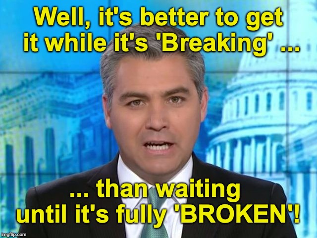 Acosta | Well, it's better to get it while it's 'Breaking' ... ... than waiting until it's fully 'BROKEN'! | image tagged in acosta | made w/ Imgflip meme maker