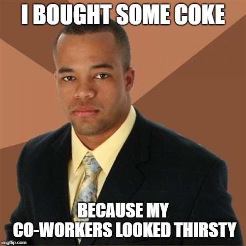 Successful Black Man | I BOUGHT SOME COKE; BECAUSE MY CO-WORKERS LOOKED THIRSTY | image tagged in memes,successful black man | made w/ Imgflip meme maker