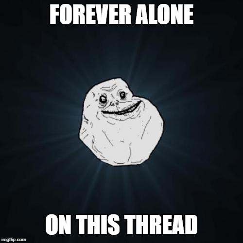 Forever Alone Meme | FOREVER ALONE; ON THIS THREAD | image tagged in memes,forever alone | made w/ Imgflip meme maker