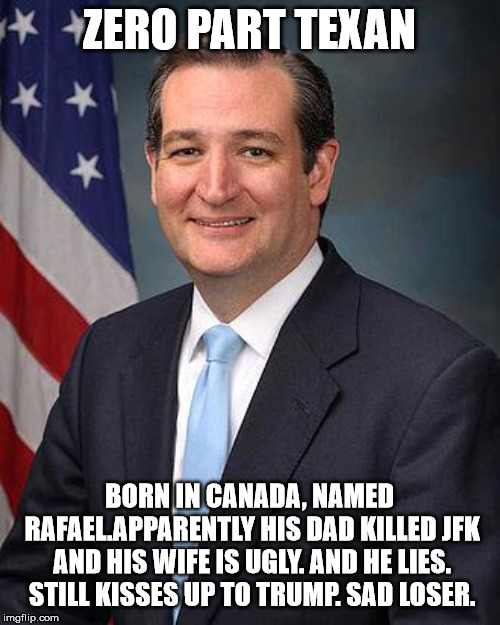 Ted Cruz | ZERO PART TEXAN BORN IN CANADA, NAMED RAFAEL.APPARENTLY HIS DAD KILLED JFK AND HIS WIFE IS UGLY. AND HE LIES. STILL KISSES UP TO TRUMP. SAD  | image tagged in ted cruz | made w/ Imgflip meme maker