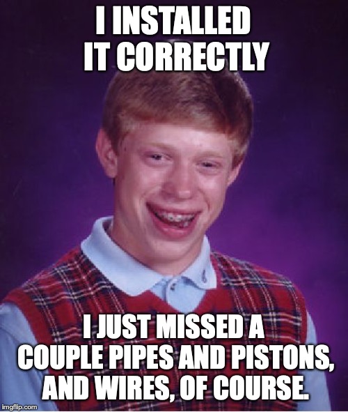 Bad Luck Brian Meme | I INSTALLED IT CORRECTLY I JUST MISSED A COUPLE PIPES AND PISTONS, AND WIRES, OF COURSE. | image tagged in memes,bad luck brian | made w/ Imgflip meme maker