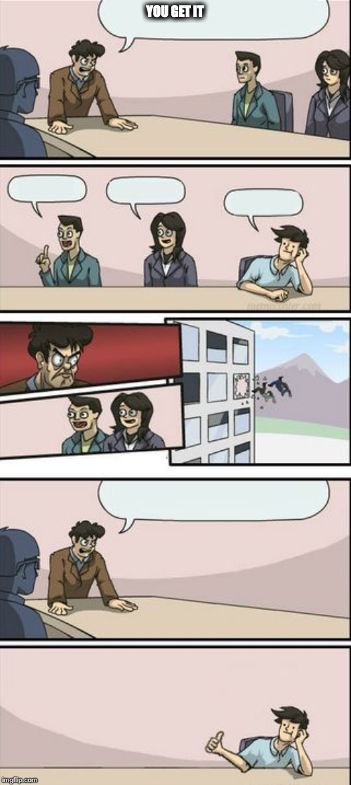 Boardroom Meeting Sugg 2 | YOU GET IT | image tagged in boardroom meeting sugg 2 | made w/ Imgflip meme maker