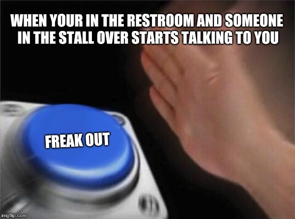 Blank Nut Button Meme | WHEN YOUR IN THE RESTROOM AND SOMEONE IN THE STALL OVER STARTS TALKING TO YOU; FREAK
OUT | image tagged in memes,blank nut button | made w/ Imgflip meme maker