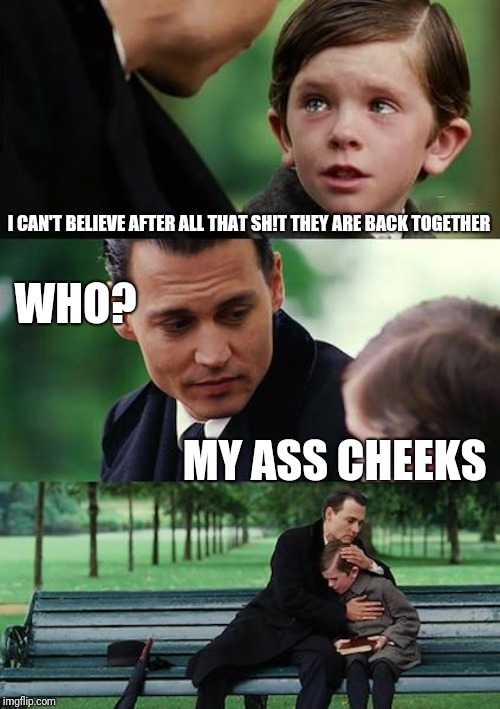 Finding Neverland Meme | I CAN'T BELIEVE AFTER ALL THAT SH!T THEY ARE BACK TOGETHER; WHO? MY ASS CHEEKS | image tagged in memes,finding neverland | made w/ Imgflip meme maker