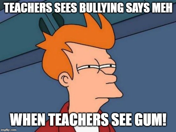 Futurama Fry Meme | TEACHERS SEES BULLYING SAYS MEH; WHEN TEACHERS SEE GUM! | image tagged in memes,futurama fry | made w/ Imgflip meme maker