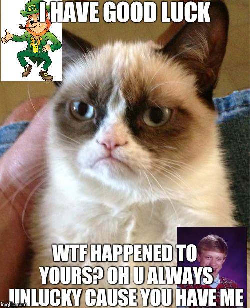 Grumpy Cat | I HAVE GOOD LUCK; WTF HAPPENED TO YOURS? OH U ALWAYS UNLUCKY CAUSE YOU HAVE ME | image tagged in memes,grumpy cat | made w/ Imgflip meme maker