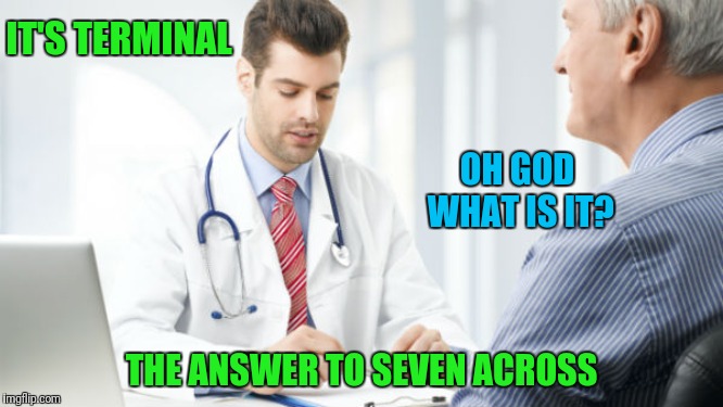 Blue Cross Word HMO | IT'S TERMINAL; OH GOD WHAT IS IT? THE ANSWER TO SEVEN ACROSS | image tagged in doctor patient2 | made w/ Imgflip meme maker