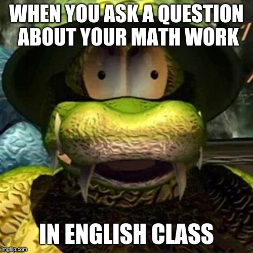 General Klump | WHEN YOU ASK A QUESTION ABOUT YOUR MATH WORK; IN ENGLISH CLASS | image tagged in general klump | made w/ Imgflip meme maker