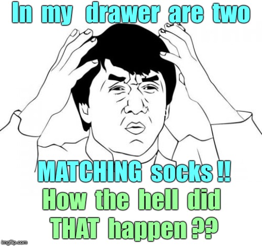 STRANGER THAN FICTION ! | In  my   drawer  are  two; MATCHING  socks !! How  the  hell  did; THAT  happen ?? | image tagged in jackie chan wtf,funny memes,rick75230,true story | made w/ Imgflip meme maker