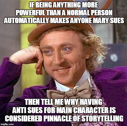 Creepy Condescending Wonka Meme | IF BEING ANYTHING MORE POWERFUL THAN A NORMAL PERSON AUTOMATICALLY MAKES ANYONE MARY SUES; THEN TELL ME WHY HAVING ANTI SUES FOR MAIN CHARACTER IS CONSIDERED PINNACLE OF STORYTELLING | image tagged in memes,creepy condescending wonka | made w/ Imgflip meme maker