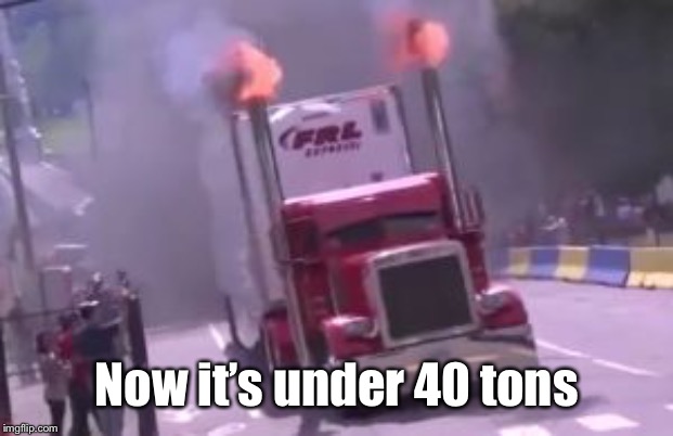 semi truck exhaust | Now it’s under 40 tons | image tagged in semi truck exhaust | made w/ Imgflip meme maker