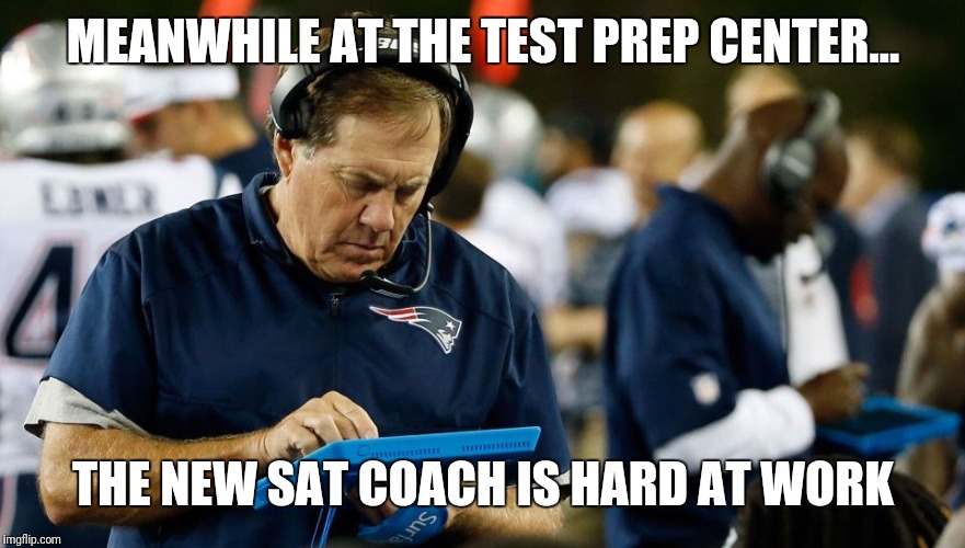 Bill Belichick | MEANWHILE AT THE TEST PREP CENTER... THE NEW SAT COACH IS HARD AT WORK | image tagged in bill belichick | made w/ Imgflip meme maker