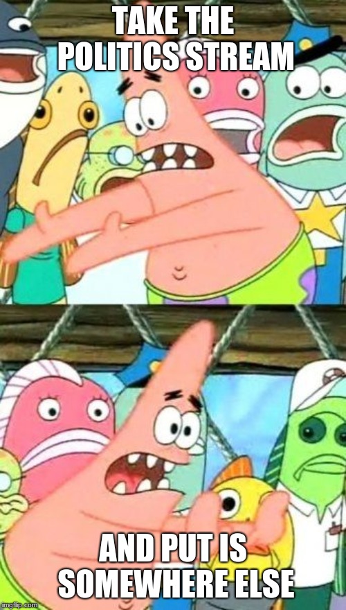 seriously why did they put it here | TAKE THE POLITICS STREAM; AND PUT IS SOMEWHERE ELSE | image tagged in memes,put it somewhere else patrick | made w/ Imgflip meme maker