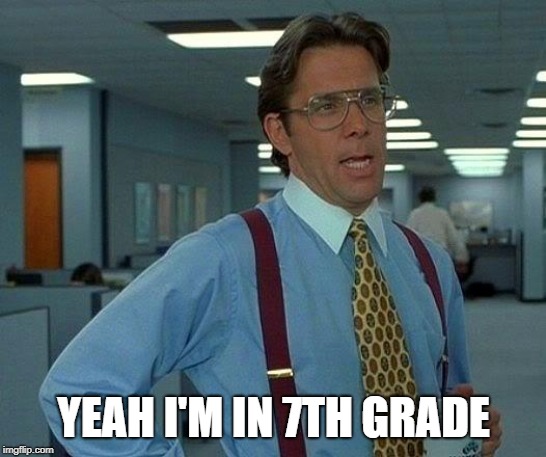 YEAH I'M IN 7TH GRADE | image tagged in memes,that would be great | made w/ Imgflip meme maker