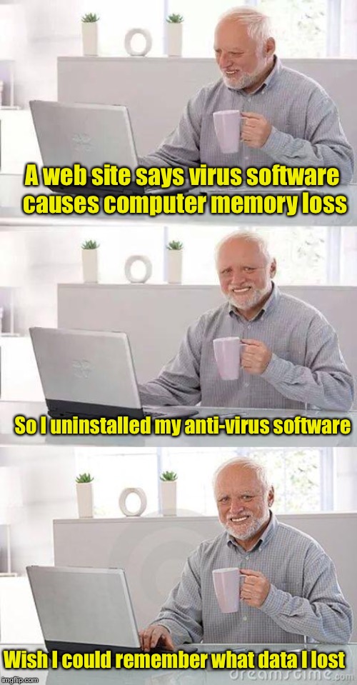 Harold the anti-vaxer  | A web site says virus software causes computer memory loss; So I uninstalled my anti-virus software; Wish I could remember what data I lost | image tagged in memes,hide the pain harold,hide the pain harold smile,antivax | made w/ Imgflip meme maker