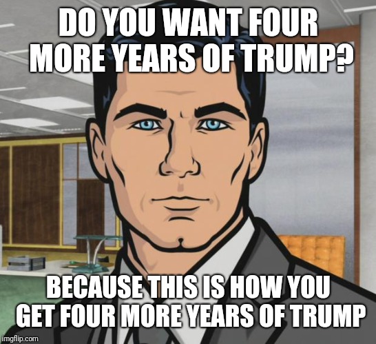 Archer Meme | DO YOU WANT FOUR MORE YEARS OF TRUMP? BECAUSE THIS IS HOW YOU GET FOUR MORE YEARS OF TRUMP | image tagged in memes,archer | made w/ Imgflip meme maker