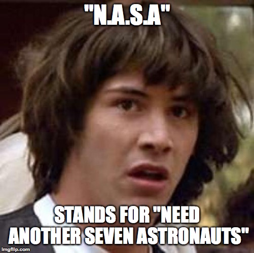 That sums it up. | "N.A.S.A"; STANDS FOR "NEED ANOTHER SEVEN ASTRONAUTS" | image tagged in memes,conspiracy keanu,dark humor,funny,nasa,astronaut | made w/ Imgflip meme maker