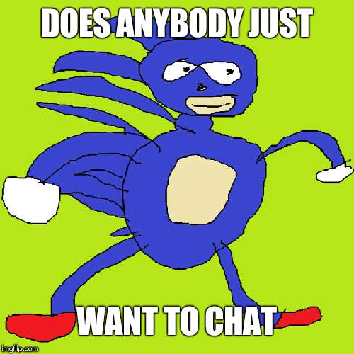anyone chat about anything | DOES ANYBODY JUST; WANT TO CHAT | image tagged in sanik | made w/ Imgflip meme maker