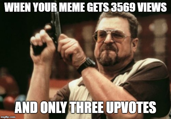 this triggers me | WHEN YOUR MEME GETS 3569 VIEWS; AND ONLY THREE UPVOTES | image tagged in memes,am i the only one around here,upvotes,meanwhile on imgflip | made w/ Imgflip meme maker