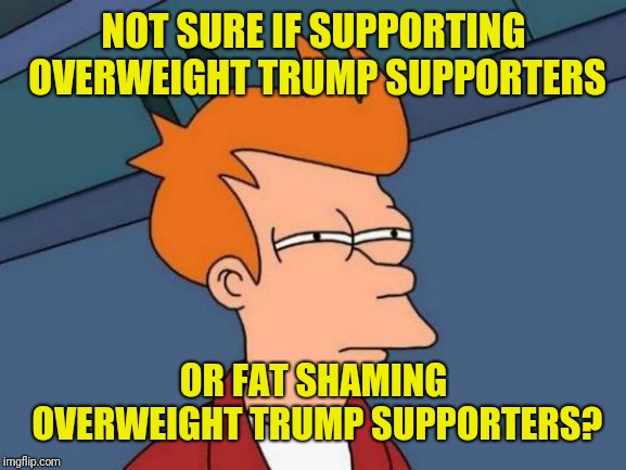 Futurama Fry Meme | NOT SURE IF SUPPORTING OVERWEIGHT TRUMP SUPPORTERS OR FAT SHAMING OVERWEIGHT TRUMP SUPPORTERS? | image tagged in memes,futurama fry | made w/ Imgflip meme maker