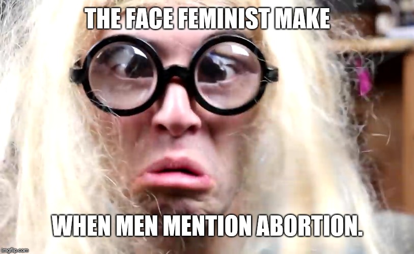 Feminist joke | THE FACE FEMINIST MAKE; WHEN MEN MENTION ABORTION. | image tagged in feminism is cancer,abortion is murder,ben shapiro | made w/ Imgflip meme maker