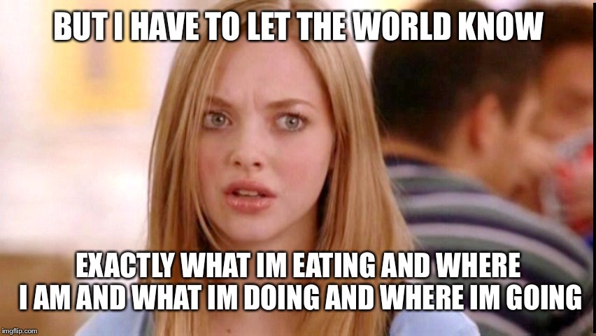 Dumb Blonde | BUT I HAVE TO LET THE WORLD KNOW EXACTLY WHAT IM EATING AND WHERE I AM AND WHAT IM DOING AND WHERE IM GOING | image tagged in dumb blonde | made w/ Imgflip meme maker