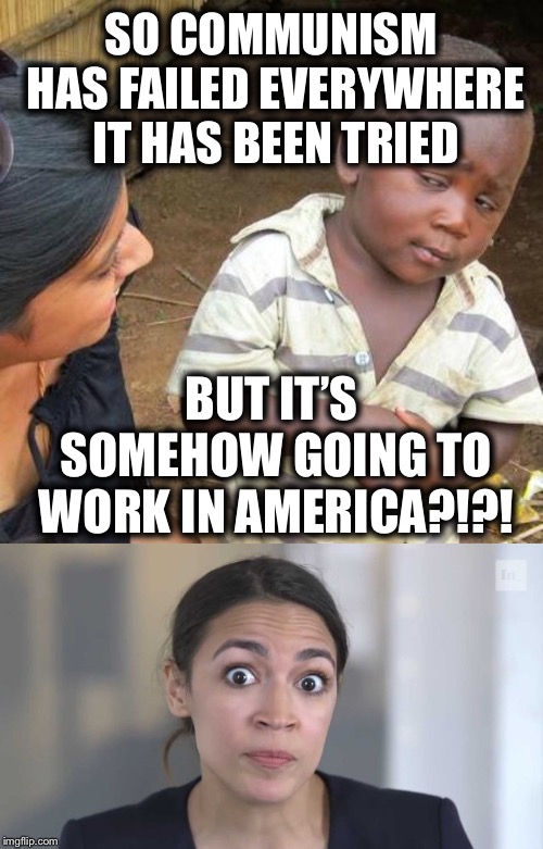 SO COMMUNISM HAS FAILED EVERYWHERE IT HAS BEEN TRIED; BUT IT’S SOMEHOW GOING TO WORK IN AMERICA?!?! | image tagged in memes,third world skeptical kid,crazy alexandria ocasio-cortez,democratic socialism,communist socialist,democrats | made w/ Imgflip meme maker