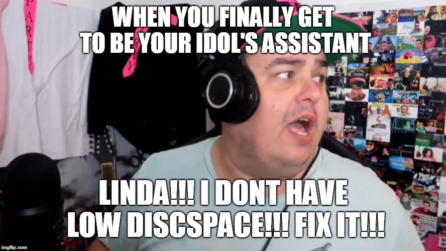 LINDA!! | WHEN YOU FINALLY GET TO BE YOUR IDOL'S ASSISTANT; LINDA!!! I DONT HAVE LOW DISCSPACE!!! FIX IT!!! | image tagged in unfair | made w/ Imgflip meme maker