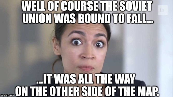 Crazy Alexandria Ocasio-Cortez | WELL OF COURSE THE SOVIET UNION WAS BOUND TO FALL... ...IT WAS ALL THE WAY ON THE OTHER SIDE OF THE MAP. | image tagged in crazy alexandria ocasio-cortez,alexandria ocasio-cortez,soviet union | made w/ Imgflip meme maker