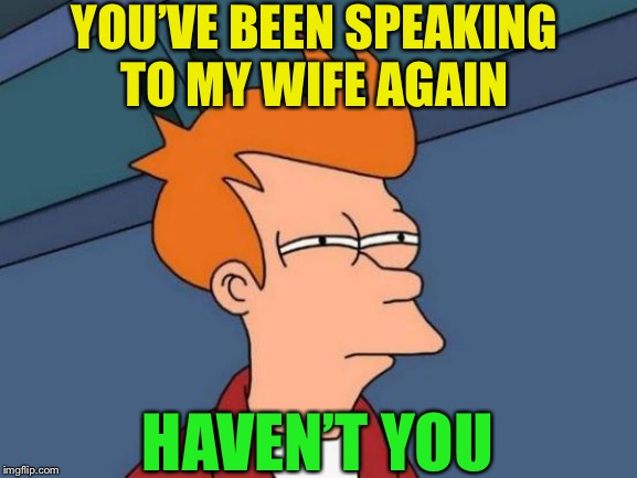 Futurama Fry Meme | YOU’VE BEEN SPEAKING TO MY WIFE AGAIN HAVEN’T YOU | image tagged in memes,futurama fry | made w/ Imgflip meme maker