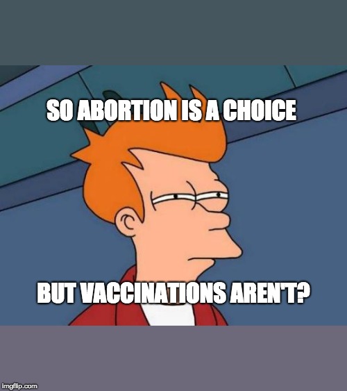 Life in the Age of Subversion | SO ABORTION IS A CHOICE; BUT VACCINATIONS AREN'T? | image tagged in memes,pro choice,pro life,vaccinations,maga,trump 2020 | made w/ Imgflip meme maker