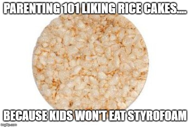Rice Cake | PARENTING 101 LIKING RICE CAKES.... BECAUSE KIDS WON'T EAT STYROFOAM | image tagged in rice cake | made w/ Imgflip meme maker