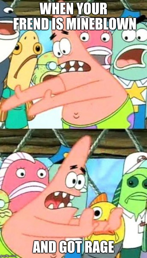 Put It Somewhere Else Patrick Meme | WHEN YOUR FREND IS MINEBLOWN; AND GOT RAGE | image tagged in memes,put it somewhere else patrick | made w/ Imgflip meme maker