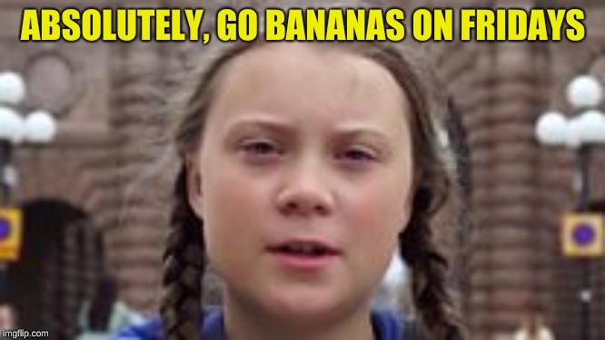 ABSOLUTELY, GO BANANAS ON FRIDAYS | made w/ Imgflip meme maker