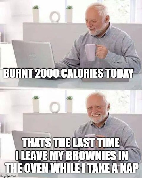 Hide the Pain Harold Meme | BURNT 2000 CALORIES TODAY; THATS THE LAST TIME I LEAVE MY BROWNIES IN THE OVEN WHILE I TAKE A NAP | image tagged in memes,hide the pain harold | made w/ Imgflip meme maker