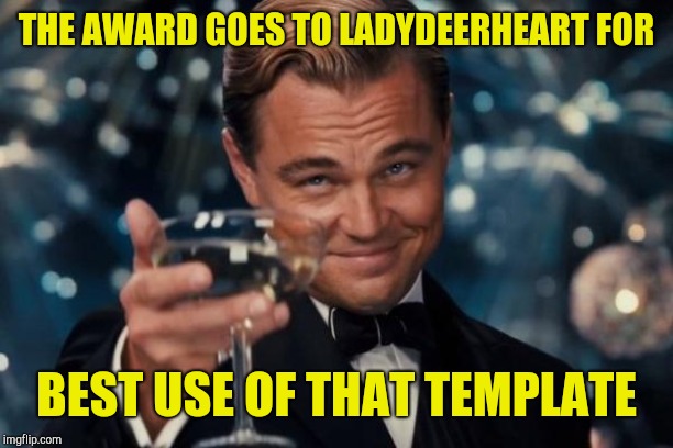 Leonardo Dicaprio Cheers Meme | THE AWARD GOES TO LADYDEERHEART FOR BEST USE OF THAT TEMPLATE | image tagged in memes,leonardo dicaprio cheers | made w/ Imgflip meme maker